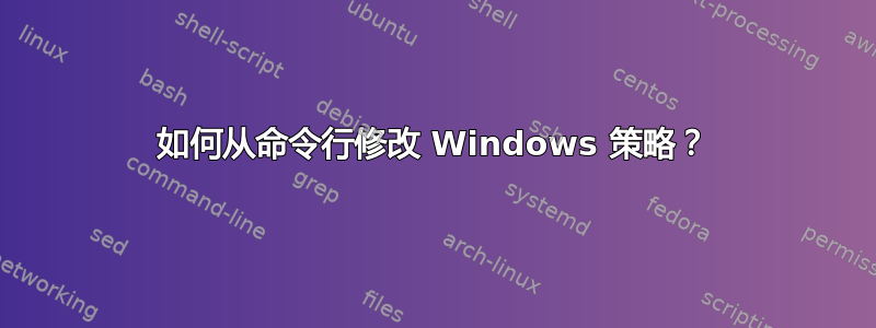 如何从命令行修改 Windows 策略？