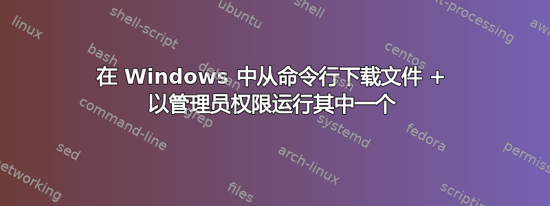 在 Windows 中从命令行下载文件 + 以管理员权限运行其中一个