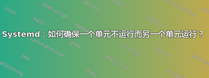 Systemd：如何确保一个单元不运行而另一个单元运行？