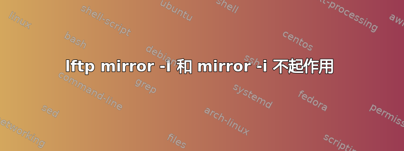 lftp mirror -I 和 mirror -i 不起作用