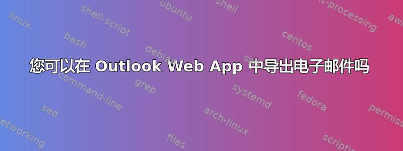 您可以在 Outlook Web App 中导出电子邮件吗