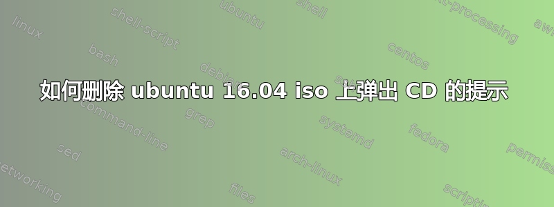 如何删除 ubuntu 16.04 iso 上弹出 CD 的提示