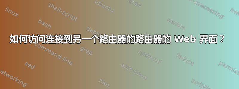 如何访问连接到另一个路由器的路由器的 Web 界面？