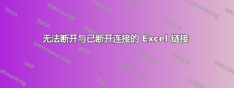 无法断开与已断开连接的 Excel 链接