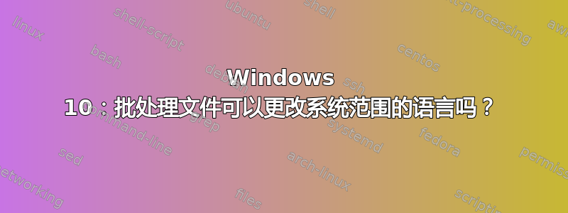 Windows 10：批处理文件可以更改系统范围的语言吗？