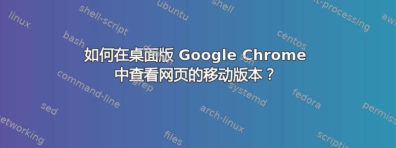 如何在桌面版 Google Chrome 中查看网页的移动版本？