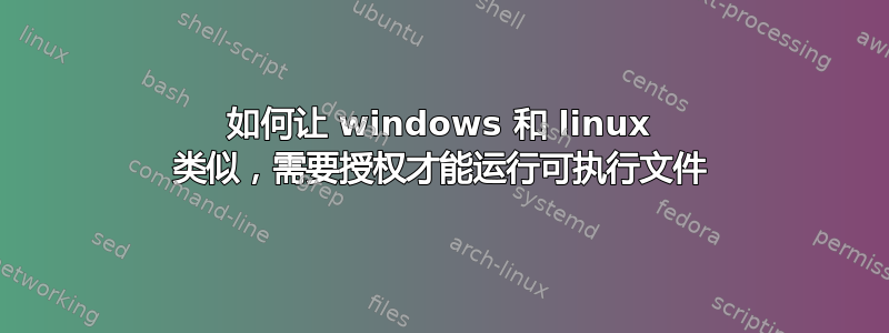 如何让 windows 和 linux 类似，需要授权才能运行可执行文件