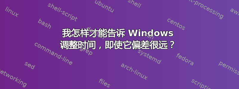 我怎样才能告诉 Windows 调整时间，即使它偏差很远？