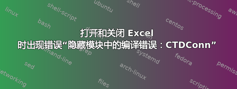 打开和关闭 Excel 时出现错误“隐藏模块中的编译错误：CTDConn”