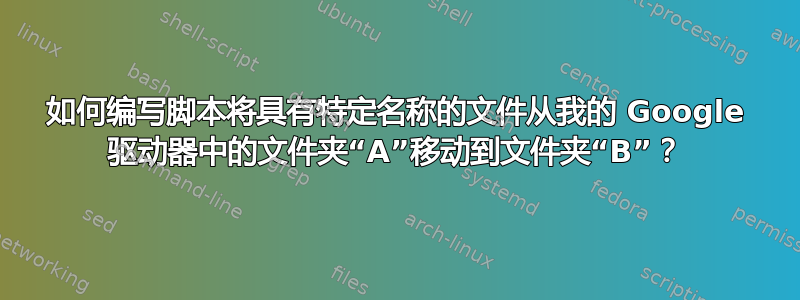 如何编写脚本将具有特定名称的文件从我的 Google 驱动器中的文件夹“A”移动到文件夹“B”？