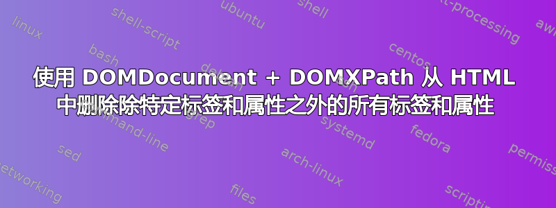 使用 DOMDocument + DOMXPath 从 HTML 中删除除特定标签和属性之外的所有标签和属性