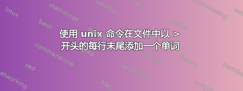 使用 unix 命令在文件中以 > 开头的每行末尾添加一个单词