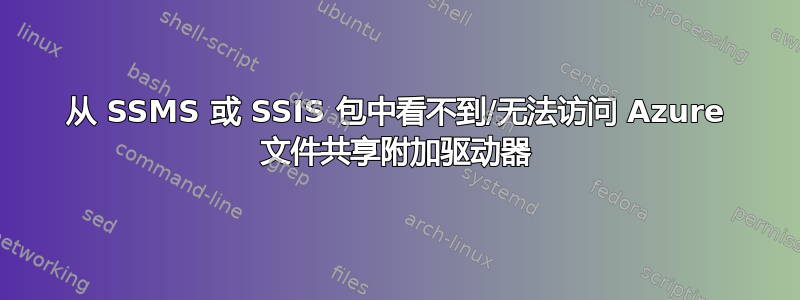 从 SSMS 或 SSIS 包中看不到/无法访问 Azure 文件共享附加驱动器