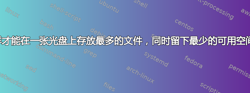 怎样才能在一张光盘上存放最多的文件，同时留下最少的可用空间？