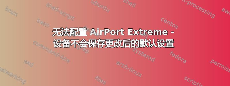 无法配置 AirPort Extreme - 设备不会保存更改后的默认设置