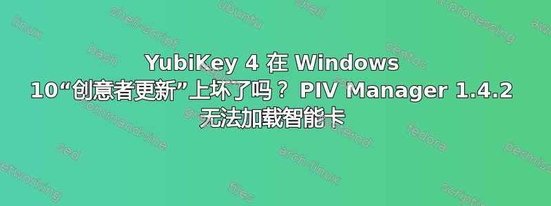 YubiKey 4 在 Windows 10“创意者更新”上坏了吗？ PIV Manager 1.4.2 无法加载智能卡