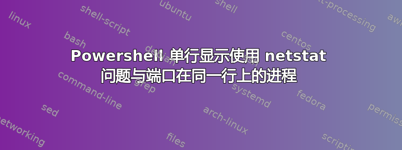 Powershell 单行显示使用 netstat 问题与端口在同一行上的进程