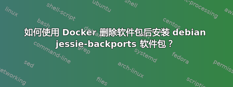 如何使用 Docker 删除软件包后安装 debian jessie-backports 软件包？