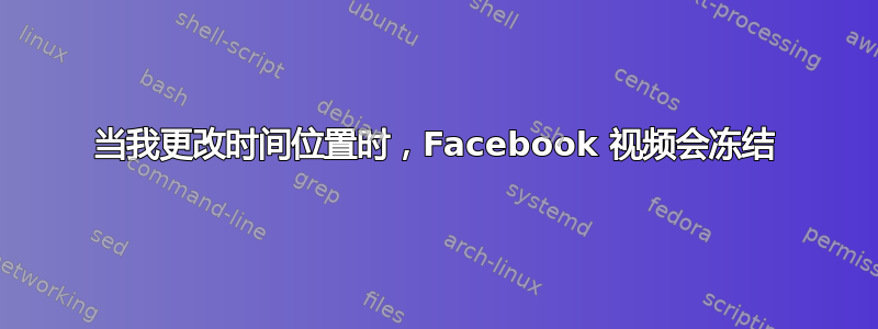 当我更改时间位置时，Facebook 视频会冻结