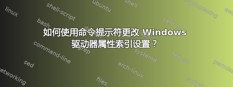 如何使用命令提示符更改 Windows 驱动器属性索引设置？