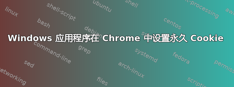 Windows 应用程序在 Chrome 中设置永久 Cookie