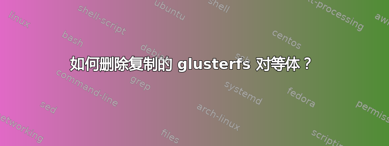 如何删除复制的 glusterfs 对等体？