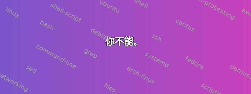 你不能。