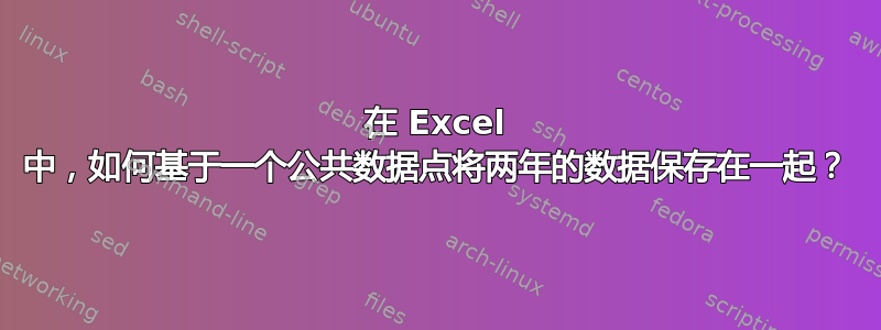 在 Excel 中，如何基于一个公共数据点将两年的数据保存在一起？