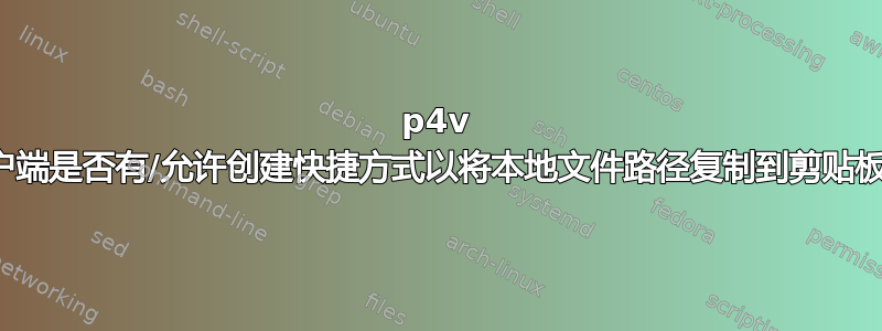 p4v 客户端是否有/允许创建快捷方式以将本地文件路径复制到剪贴板？