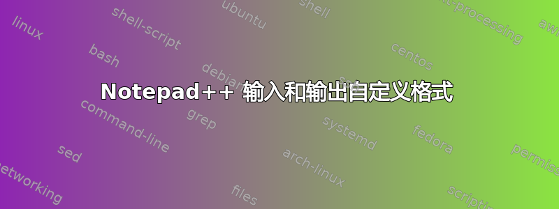 Notepad++ 输入和输出自定义格式