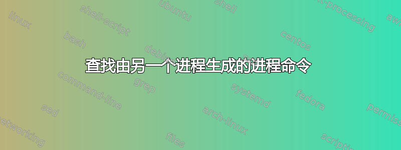 查找由另一个进程生成的进程命令