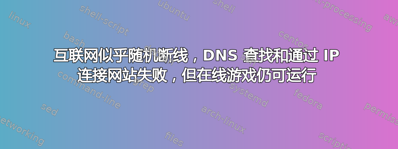 互联网似乎随机断线，DNS 查找和通过 IP 连接网站失败，但在线游戏仍可运行