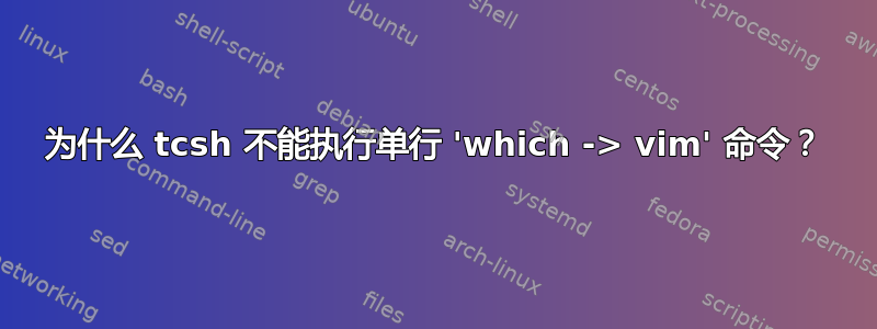 为什么 tcsh 不能执行单行 'which -> vim' 命令？