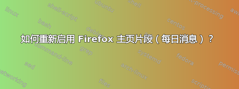 如何重新启用 Firefox 主页片段（每日消息）？