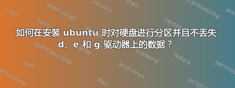 如何在安装 ubuntu 时对硬盘进行分区并且不丢失 d、e 和 g 驱动器上的数据？