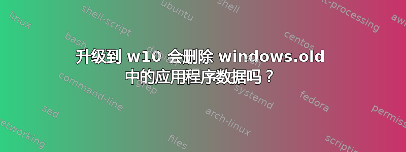 升级到 w10 会删除 windows.old 中的应用程序数据吗？