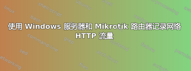 使用 Windows 服务器和 Mikrotik 路由器记录网络 HTTP 流量