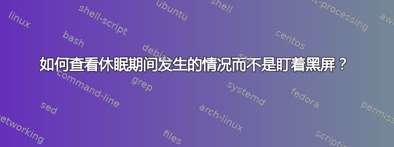 如何查看休眠期间发生的情况而不是盯着黑屏？