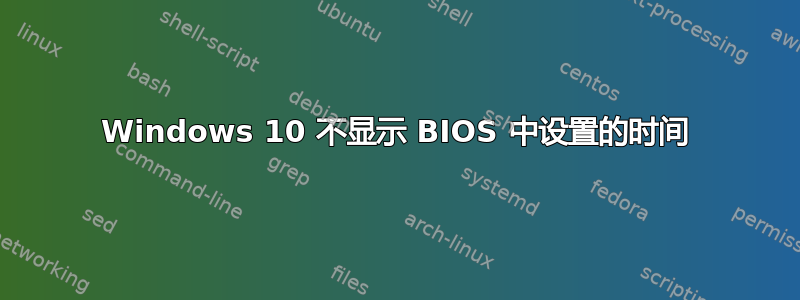 Windows 10 不显示 BIOS 中设置的时间