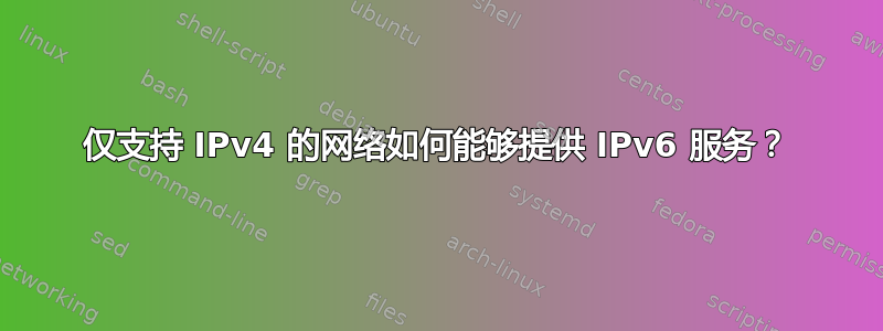 仅支持 IPv4 的网络如何能够提供 IPv6 服务？