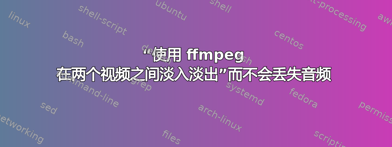 “使用 ffmpeg 在两个视频之间淡入淡出”而不会丢失音频