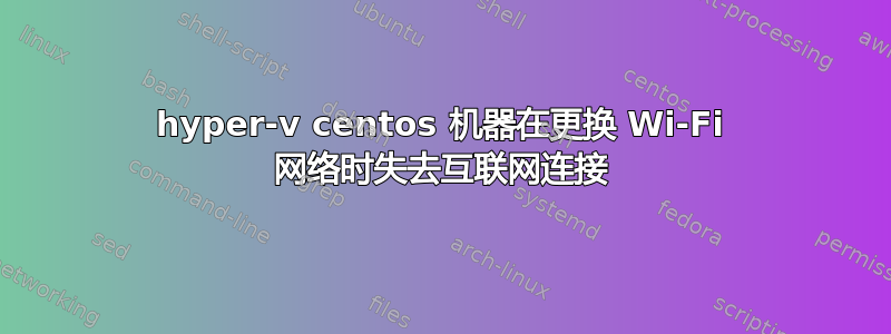 hyper-v centos 机器在更换 Wi-Fi 网络时失去互联网连接