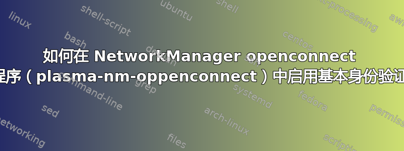 如何在 NetworkManager openconnect 小程序（plasma-nm-oppenconnect）中启用基本身份验证？