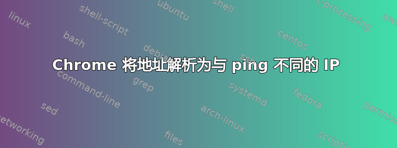 Chrome 将地址解析为与 ping 不同的 IP