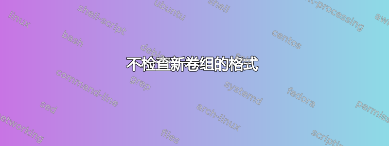 不检查新卷组的格式