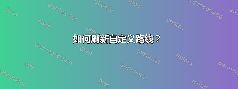 如何刷新自定义路线？