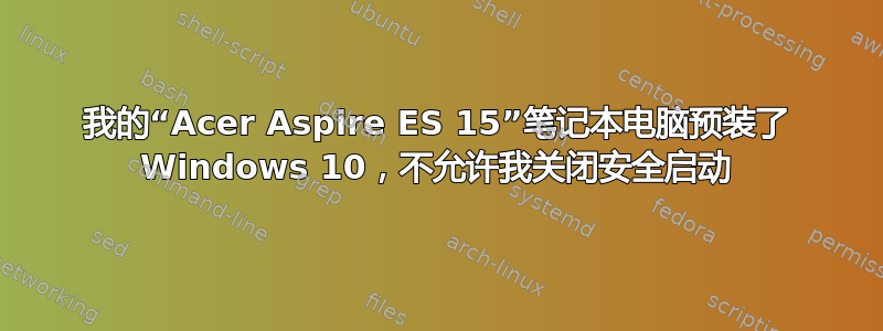 我的“Acer Aspire ES 15”笔记本电脑预装了 Windows 10，不允许我关闭安全启动