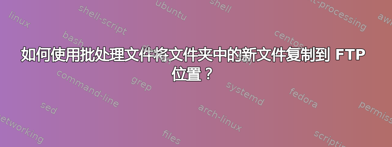 如何使用批处理文件将文件夹中的新文件复制到 FTP 位置？