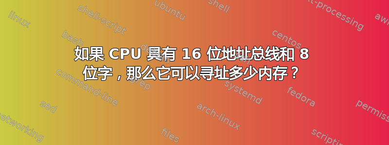 如果 CPU 具有 16 位地址总线和 8 位字，那么它可以寻址多少内存？