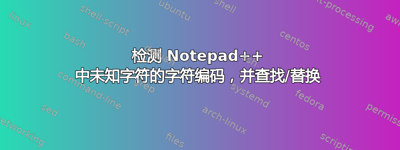 检测 Notepad++ 中未知字符的字符编码，并查找/替换